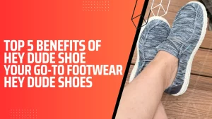 Top 5 Benefits Of Hey Dude Shoe Your Go-To Footwear