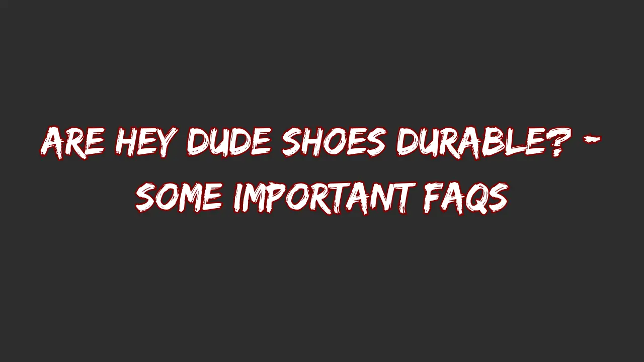 Are Hey Dude Shoes Durable? - Some Important FAQs